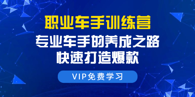 职业车手训练营:专业车手的养成之路,快速打造爆款(8节-无水印直播课)-第一资源库