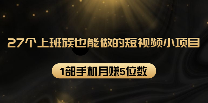 27个上班族也能做的短视频小项目,1部手机月赚5位数【赠短视频礼包】-第一资源库