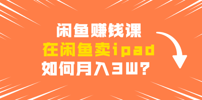 闲鱼赚钱课:在闲鱼卖ipad,如何月入3W?详细操作教程-第一资源库