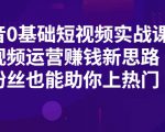 抖音0基础短视频实战课,短视频运营赚钱新思路,零粉丝也能助你上热门-第一资源库