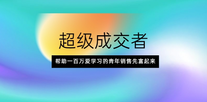 超级成交者,帮助一百万爱学习的青年销售先富起来-第一资源库