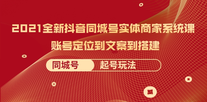 2021全新抖音同城号实体商家系统课,账号定位到文案到搭建 同城号起号玩法-第一资源库