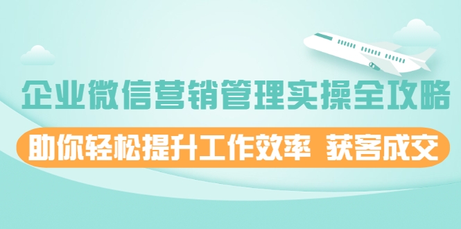 企业微信营销管理实操全攻略,助你轻松提升工作效率 获客成交 价值680元-第一资源库