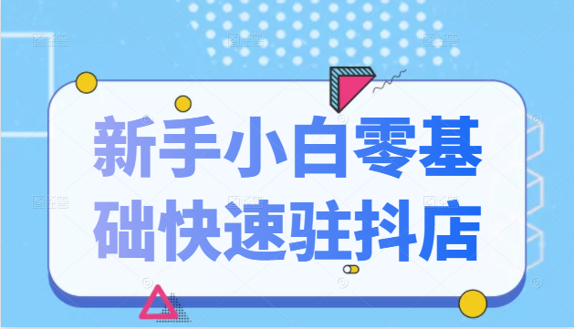 抖音小店新手小白零基础快速入驻抖店100%开通(全套11节课程)-第一资源库