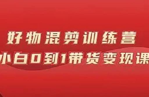 万三好物混剪训练营:小白0到1带货变现课-第一资源库