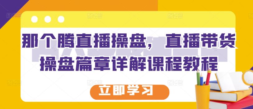 那个腾直播操盘,直播带货操盘篇章详解课程教程-第一资源库