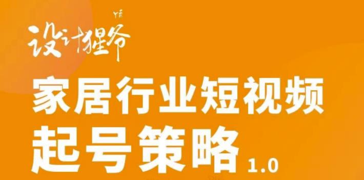 【设计猩爷】家居行业短视频起号策略,家居行业非主流短视频策略课价值4980元-第一资源库