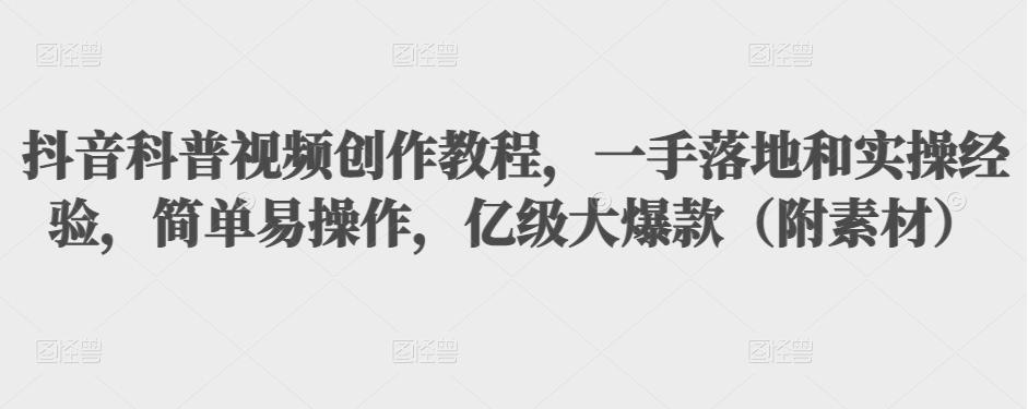 抖音科普视频创作教程,一手落地和实操经验,简单易操作,亿级大爆款(附素材)-第一资源库