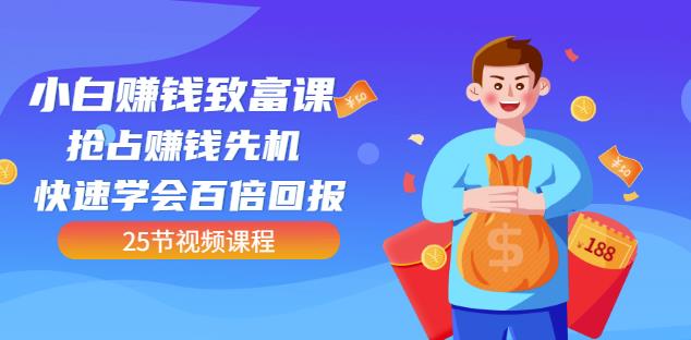 【全网最火】小白赚钱致富课:抢占赚钱先机快速学会百倍回报(25节视频)-第一资源库