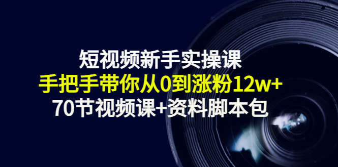 短视频新手实操课:手把手带你从0到涨粉12w+(70节视频课+资料脚本包)-第一资源库