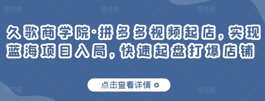 久歌商学院·拼多多视频起店,实现蓝海项目入局,快速起盘打爆店铺-第一资源库