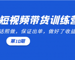 短视频带货训练营：听话照做，保证出单，做好了收益巨大（第10期）-第一资源库