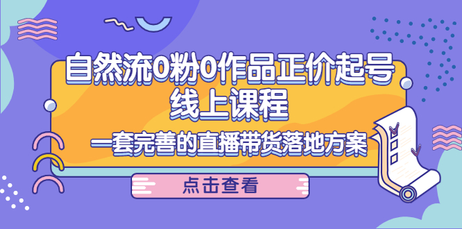 电商自然流0粉0作品正价起号线上课程:一套完善的直播带货落地方案-第一资源库
