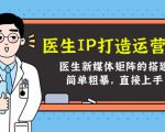 医生IP打造运营课,医生新媒体矩阵的搭建,简单粗暴,直接上手-第一资源库