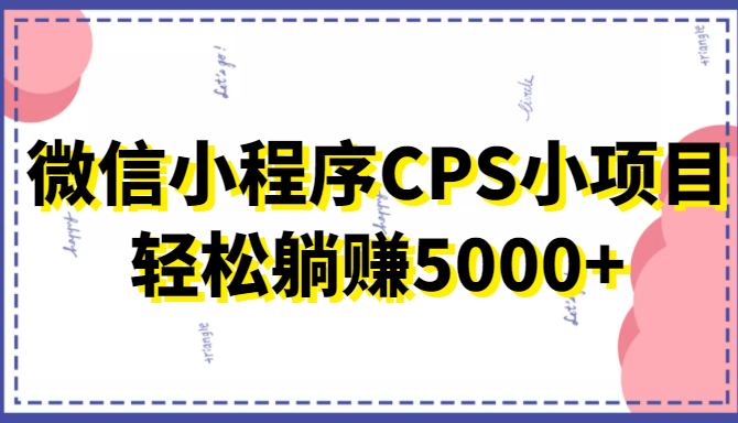 微信小程序CPS小项目,有微信就能做,轻松上手躺赚5000+-第一资源库