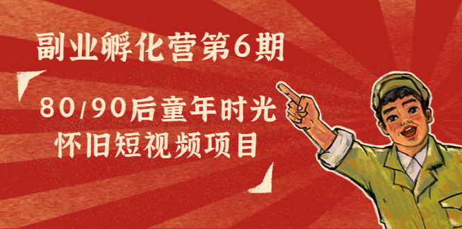副业孵化营第6期:80/90后童年时光怀旧短视频项目-第一资源库