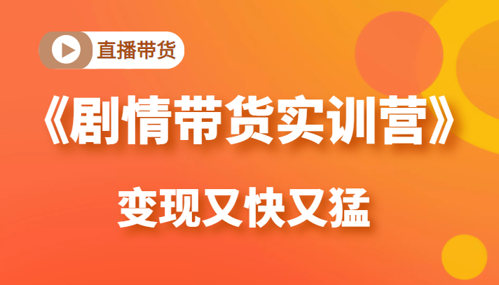 《剧情带货实训营》目前最好的直播带货方式,变起现来是又快又猛(价值980元)-第一资源库