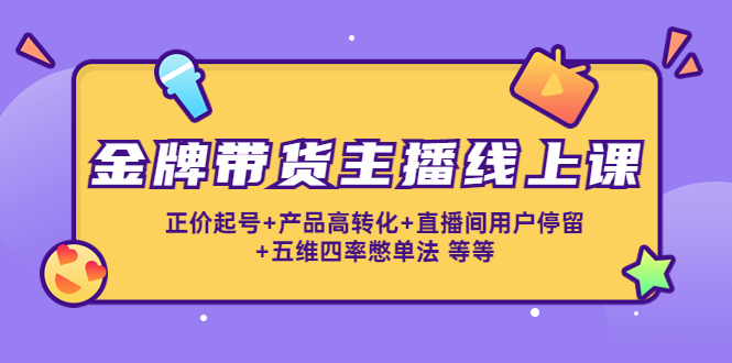 金牌带货主播线上课:正价起号+产品高转化+直播间用户停留+五维四率憋单法-第一资源库