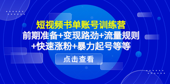 短视频书单账号训练营,前期准备+变现路劲+流量规则+快速涨粉+暴力起号等等-第一资源库