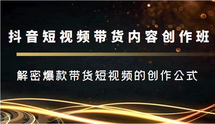 抖音短视频带货内容创作班,解密爆款带货短视频的创作公式-第一资源库