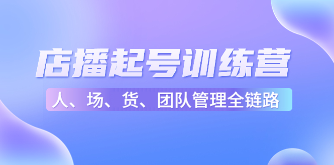 店播起号训练营:帮助更多直播新人快速开启和度过起号阶段(16节)-第一资源库