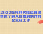 2022短视频实操运营课:帮你了解从拍摄到制作的全流程工作-第一资源库