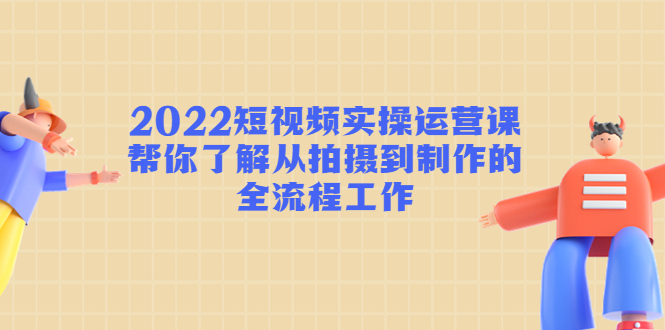 2022短视频实操运营课:帮你了解从拍摄到制作的全流程工作-第一资源库