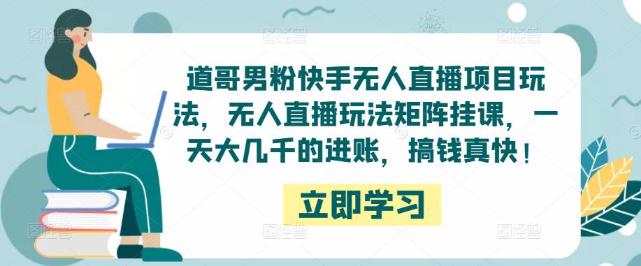道哥男粉快手无人直播项目玩法,无人直播玩法矩阵挂课,一天大几千的进账,搞钱真快!-第一资源库
