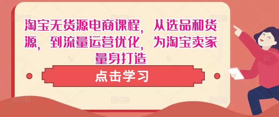 淘宝无货源电商课程,从选品和货源,到流量运营优化,为淘宝卖家量身打造-第一资源库