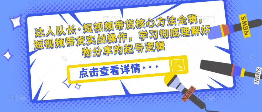 达人队长·短视频带货核心方法全辑,短视频带货实战操作,学习彻底理解好物分享的起号逻辑-第一资源库