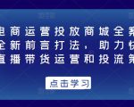 抖音电商运营投放商城全案线上课，全新前言打法，助力快速掌握直播带货运营和投流策略-第一资源库