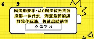 网淘那些事·从0起步做无货源店群一件代发,淘宝最新的店群操作玩法,快速启动销售-第一资源库