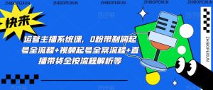 运营主播系统课,0粉带利润起号全流程+视频起号全案流程+直播带货全按流程解析等-第一资源库