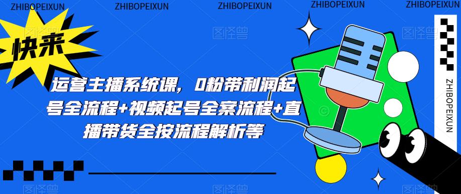 运营主播系统课,0粉带利润起号全流程+视频起号全案流程+直播带货全按流程解析等-第一资源库