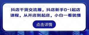 抖店干货交流圈,抖店新手0-1起店课程,从开店到起店,小白一看就懂-第一资源库