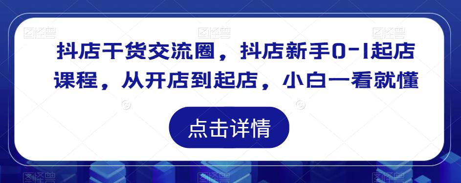 抖店干货交流圈,抖店新手0-1起店课程,从开店到起店,小白一看就懂-第一资源库