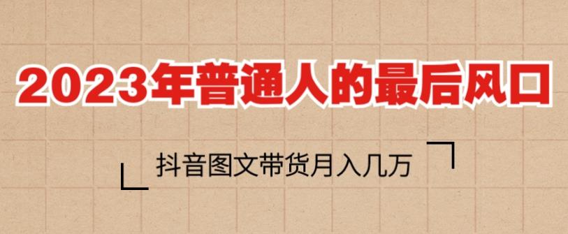 2023年普通人的最后风口,抖音图文带货月入几万,只需一部手机即可操作-第一资源库