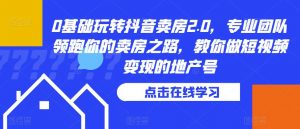 0基础玩转抖音卖房2.0,专业团队领跑你的卖房之路,教你做短视频变现的地产号-第一资源库