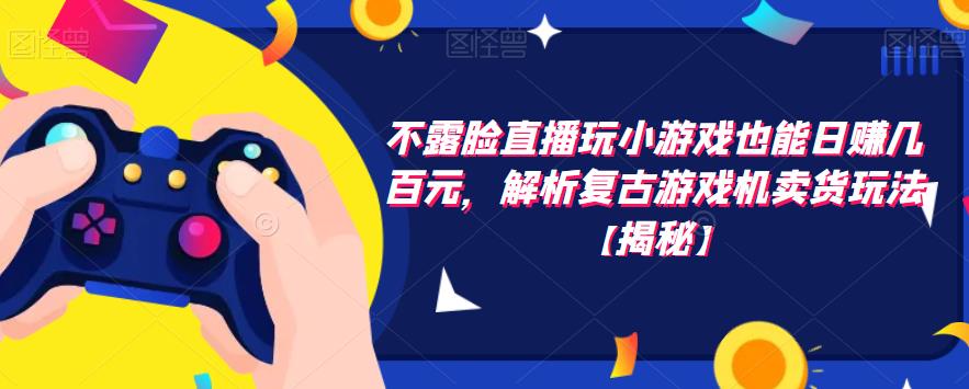 不露脸直播玩小游戏也能日赚几百元,解析复古游戏机卖货玩法【揭秘】-第一资源库