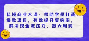 私域商业大课:帮助学员打造爆款项目,有效提升复购率,解决现金流压力,放大利润-第一资源库