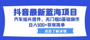 抖音最新蓝海项目,汽车摇头摆件,无门槛0基础操作,日入500+非常简单【拆解】-第一资源库