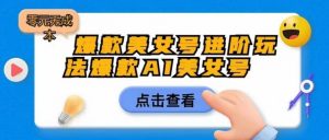 爆款美女号进阶玩法爆款AI美女号,日入1000零元无成本【揭秘】-第一资源库