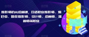 摄影师的AI绘画课,合适职业摄影师、爱好者、晋级摄影师、设计师、绘画师、插画师等职业-第一资源库