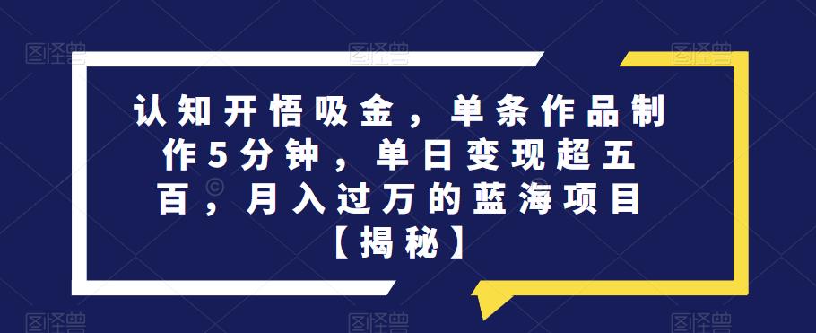 认知开悟吸金,单条作品制作5分钟,单日变现超五百,月入过万的蓝海项目【揭秘】-第一资源库