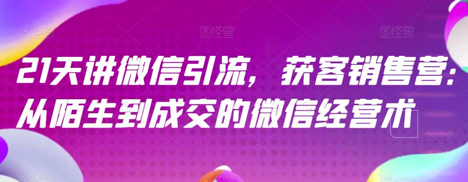 21天讲微信引流获客销售营,从陌生到成交的微信经营术-第一资源库