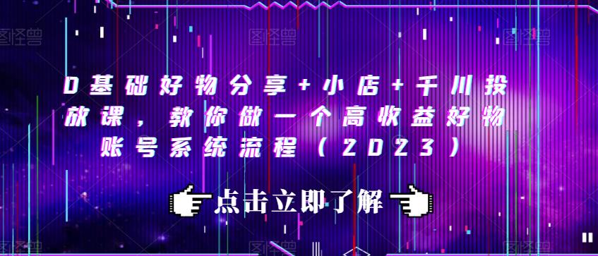 0基础好物分享+小店+千川投放课,教你做一个高收益好物账号系统流程(2023)-第一资源库