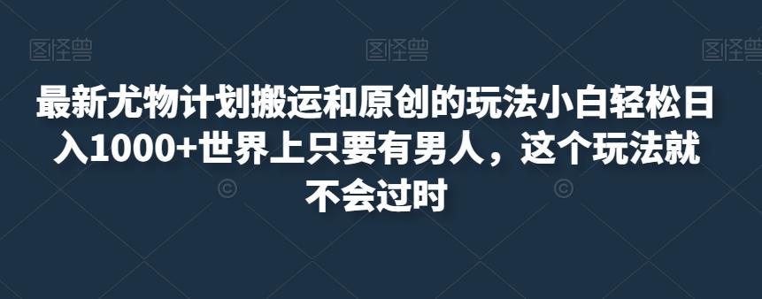 最新尤物计划搬运和原创的玩法小白轻松日入1000+世界上只要有男人,这个玩法就不会过时【揭秘】-第一资源库
