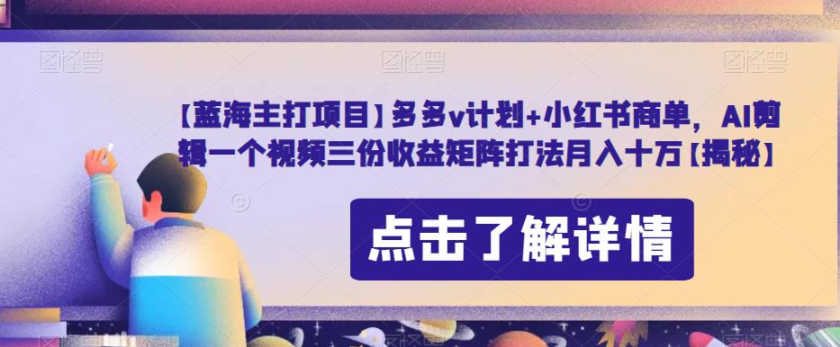 【蓝海主打项目】多多v计划+小红书商单,AI剪辑一个视频三份收益矩阵打法月入十万【揭秘】-第一资源库