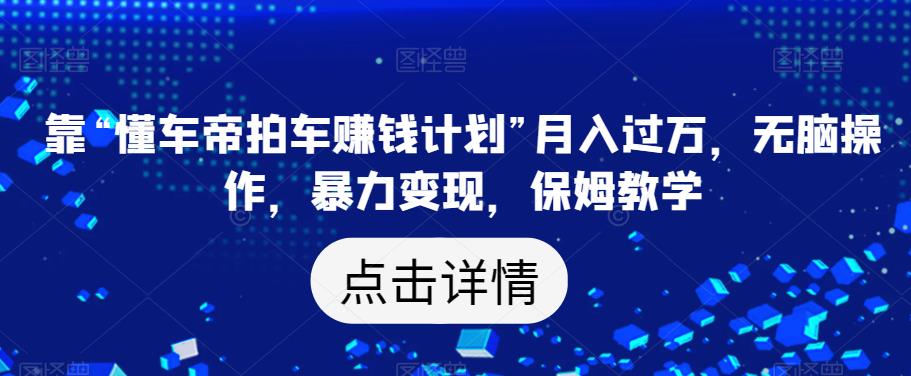 靠“懂车帝拍车赚钱计划”月入过万,无脑操作,暴力变现,保姆教学【揭秘】-第一资源库