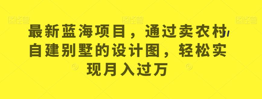 最新蓝海项目,通过卖农村自建别墅的设计图,轻松实现月入过万【揭秘】-第一资源库